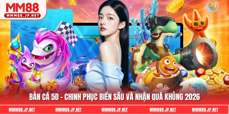 Bắn Cá 5D - Chinh Phục Biển Sâu Và Nhận Quà Khủng 2026