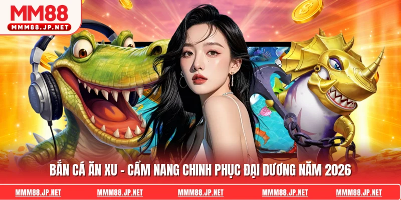 Bắn Cá Ăn Xu - Cẩm Nang Chinh Phục Đại Dương Năm 2026