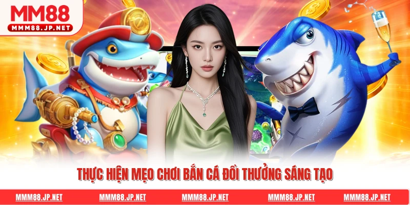 Thực hiện mẹo chơi bắn cá đổi thưởng sáng tạo